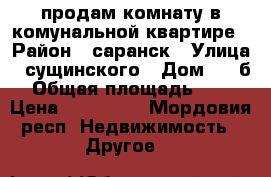продам комнату в комунальной квартире › Район ­ саранск › Улица ­ сущинского › Дом ­ 11б › Общая площадь ­ 14 › Цена ­ 500 000 - Мордовия респ. Недвижимость » Другое   